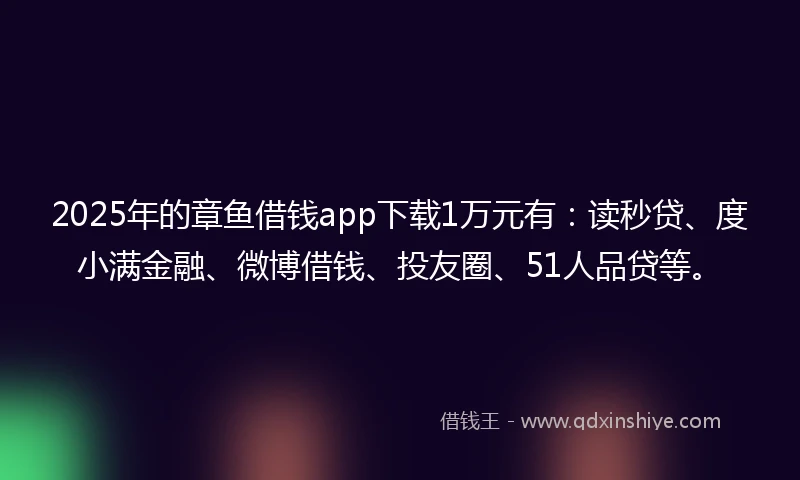 2025年的章鱼借钱app下载1万元有：读秒贷、度小满金融、微博借钱、投友圈、51人品贷等。