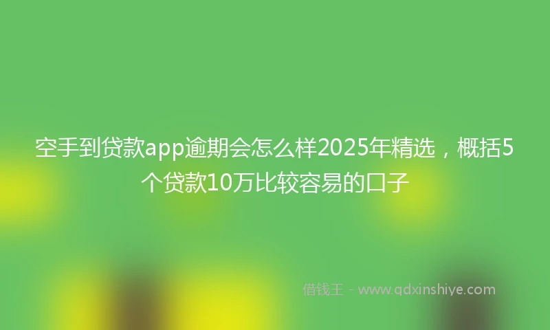 空手到贷款app逾期会怎么样2025年精选，概括5个贷款10万比较容易的口子