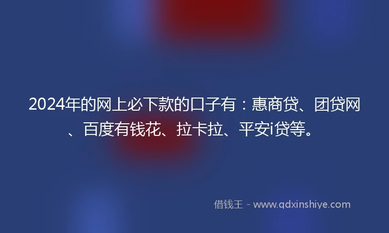 2024年的网上必下款的口子有：惠商贷、团贷网、百度有钱花、拉卡拉、平安i贷等。
