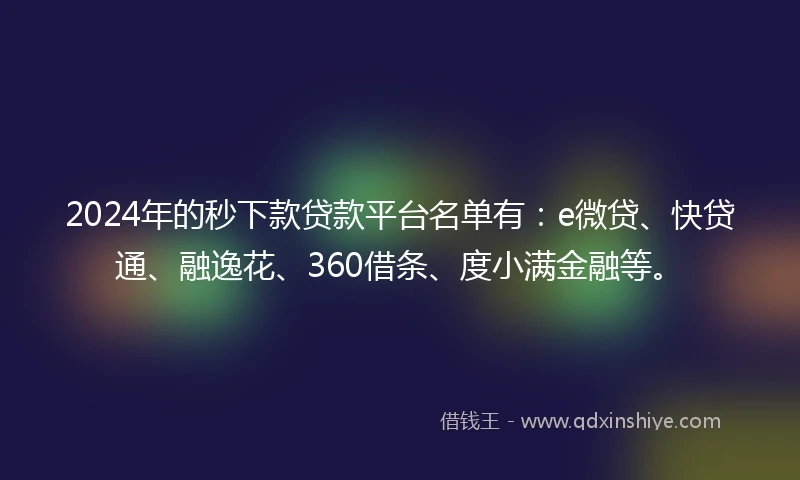 2024年的秒下款贷款平台名单有：e微贷、快贷通、融逸花、360借条、度小满金融等。