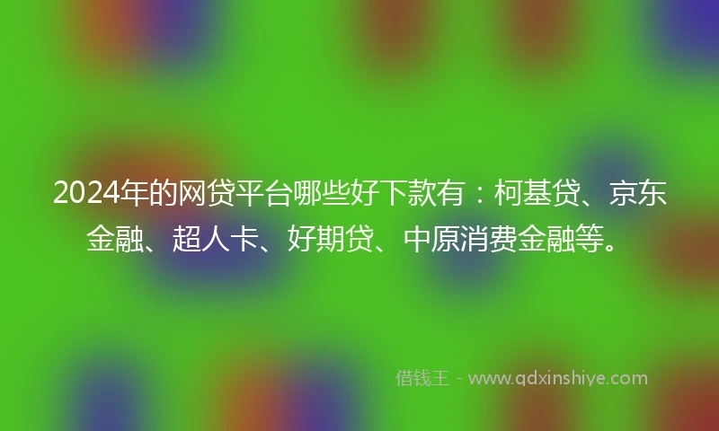 2024年的网贷平台哪些好下款有：柯基贷、京东金融、超人卡、好期贷、中原消费金融等。