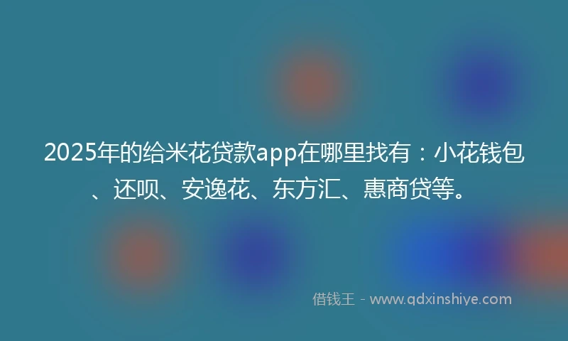 2025年的给米花贷款app在哪里找有:小花钱包、还呗、安逸花、东方汇、惠商贷等。