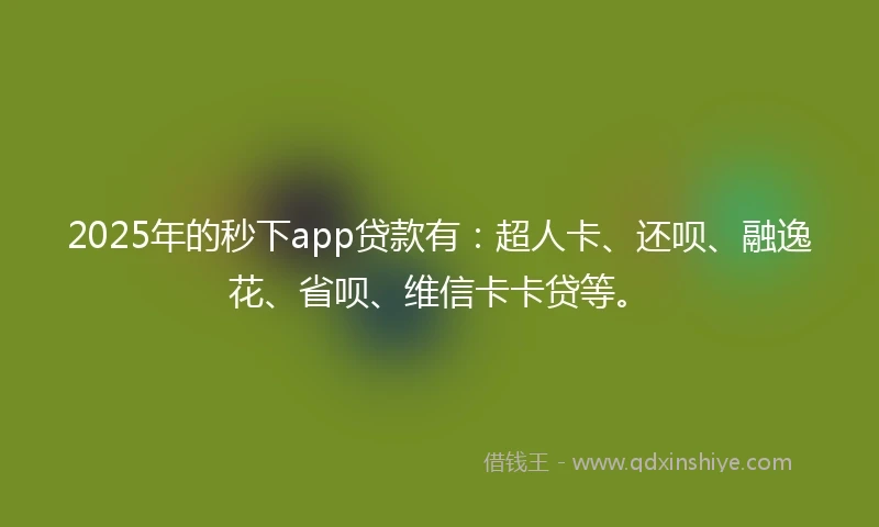 2025年的秒下app贷款有：超人卡、还呗、融逸花、省呗、维信卡卡贷等。