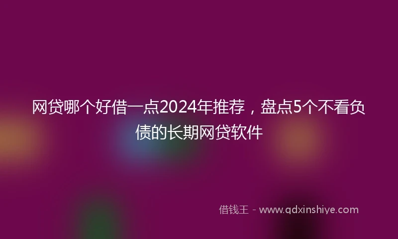 网贷哪个好借一点2024年推荐，盘点5个不看负债的长期网贷软件