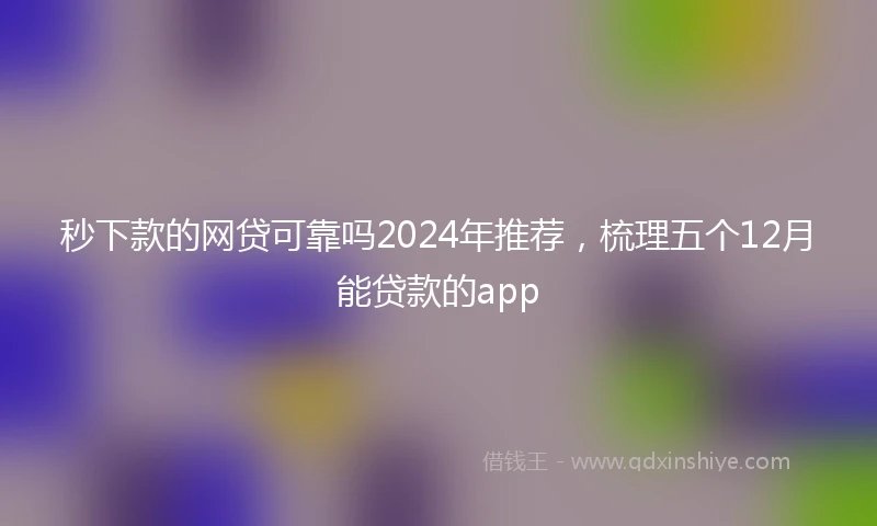 秒下款的网贷可靠吗2024年推荐，梳理五个12月能贷款的app