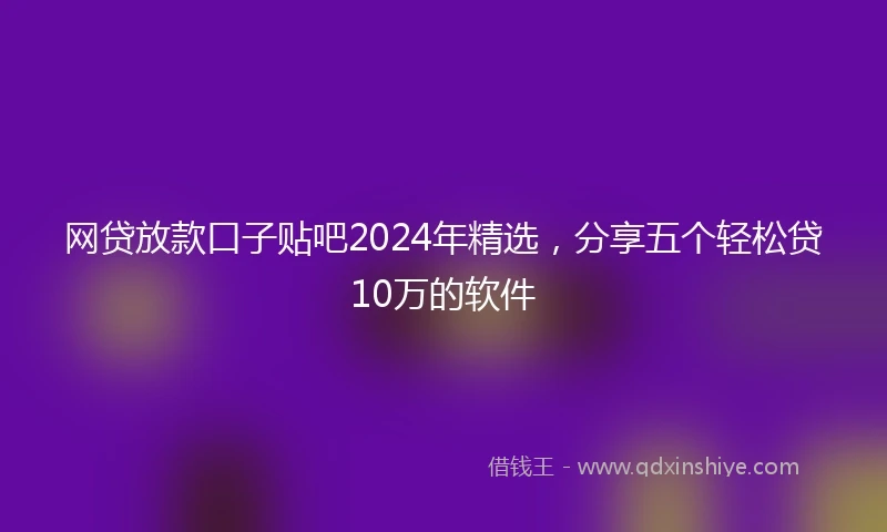 网贷放款口子贴吧2024年精选，分享五个轻松贷10万的软件
