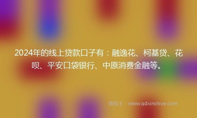 2024年的线上贷款口子有：融逸花、柯基贷、花呗、平安口袋银行、中原消费金融等。