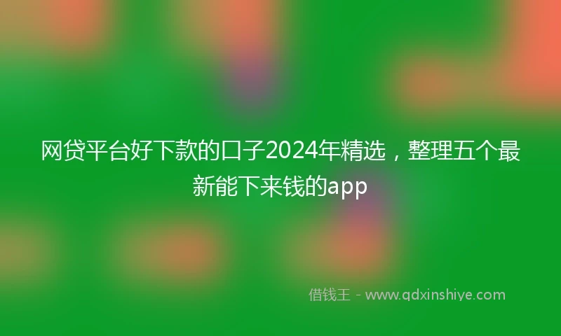 网贷平台好下款的口子2024年精选，整理五个最新能下来钱的app