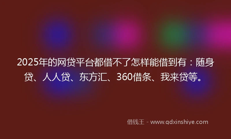2025年的网贷平台都借不了怎样能借到有：随身贷、人人贷、东方汇、360借条、我来贷等。