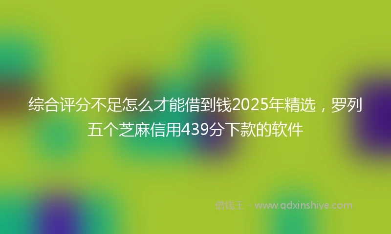 综合评分不足怎么才能借到钱2025年精选，罗列五个芝麻信用439分下款的软件