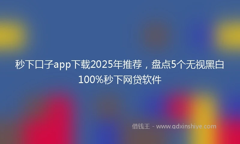 秒下口子app下载2025年推荐，盘点5个无视黑白100%秒下网贷软件