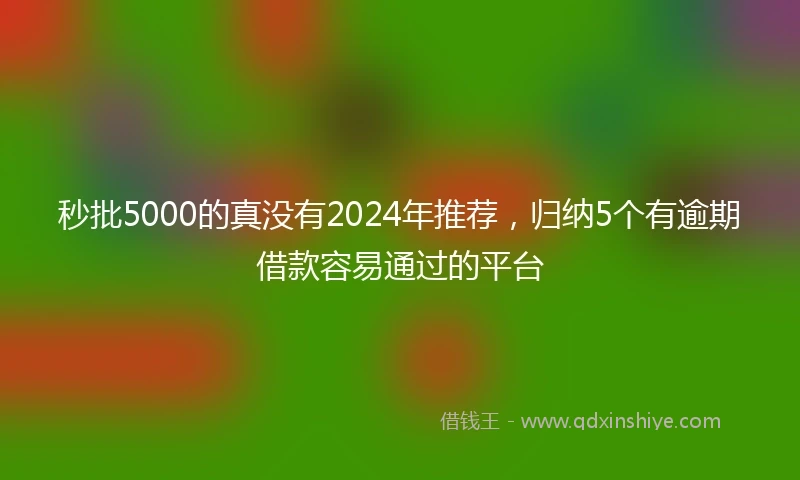 秒批5000的真没有2024年推荐，归纳5个有逾期借款容易通过的平台