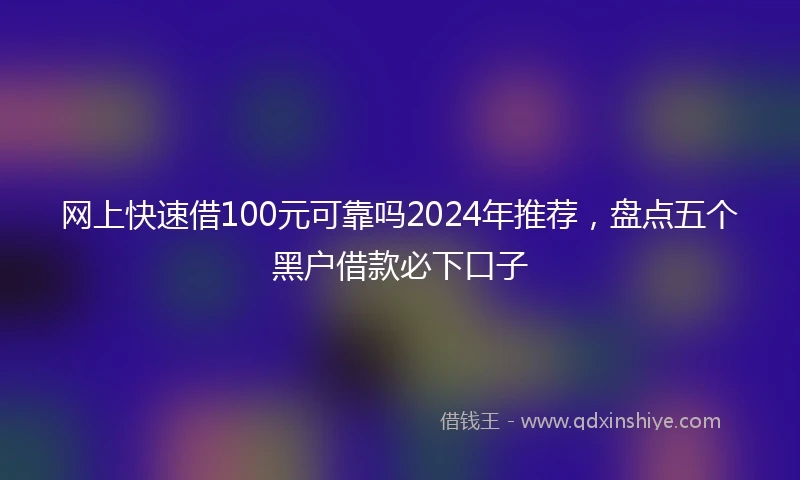 网上快速借100元可靠吗2024年推荐，盘点五个黑户借款必下口子