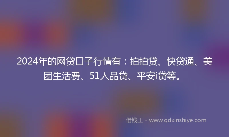 2024年的网贷口子行情有：拍拍贷、快贷通、美团生活费、51人品贷、平安i贷等。