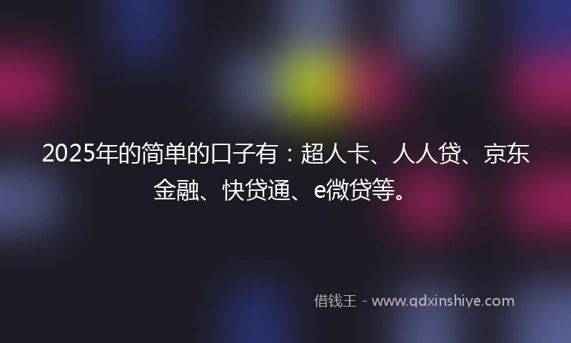 2025年的简单的口子有：超人卡、人人贷、京东金融、快贷通、e微贷等。