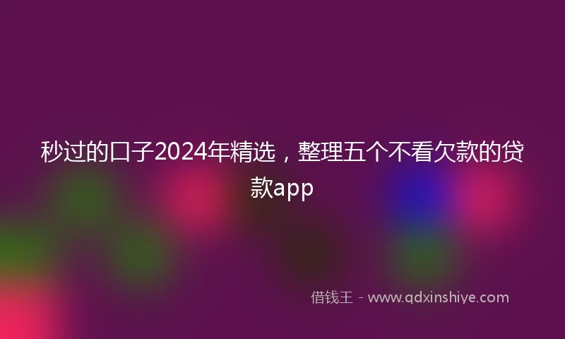 秒过的口子2024年精选，整理五个不看欠款的贷款app