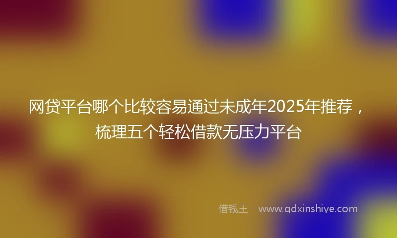 网贷平台哪个比较容易通过未成年2025年推荐，梳理五个轻松借款无压力平台