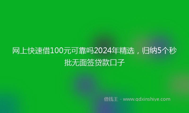 网上快速借100元可靠吗2024年精选,归纳5个秒批无面签贷款口子