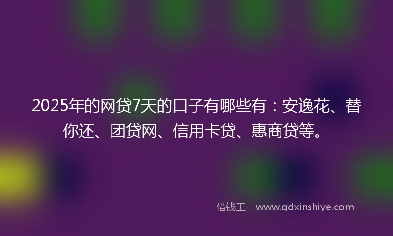 2025年的网贷7天的口子有哪些有：安逸花、替你还、团贷网、信用卡贷、惠商贷等。