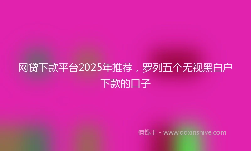 网贷下款平台2025年推荐，罗列五个无视黑白户下款的口子