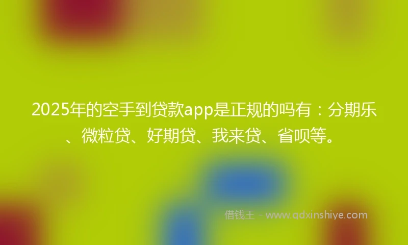 2025年的空手到贷款app是正规的吗有：分期乐、微粒贷、好期贷、我来贷、省呗等。