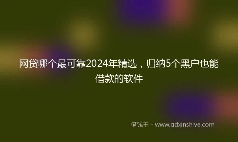 网贷哪个最可靠2024年精选，归纳5个黑户也能借款的软件