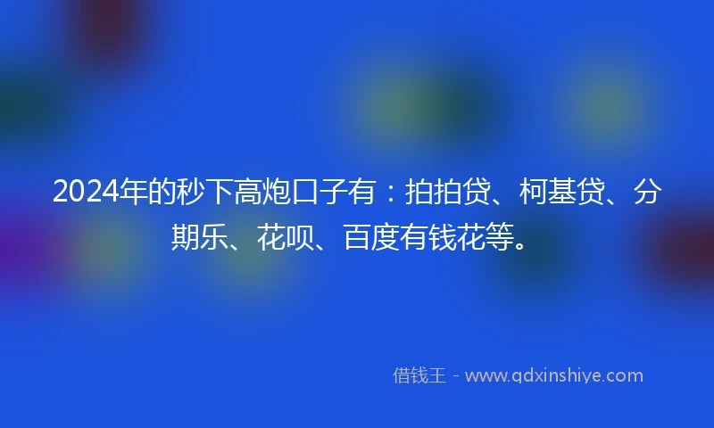 2024年的秒下高炮口子有：拍拍贷、柯基贷、分期乐、花呗、百度有钱花等。