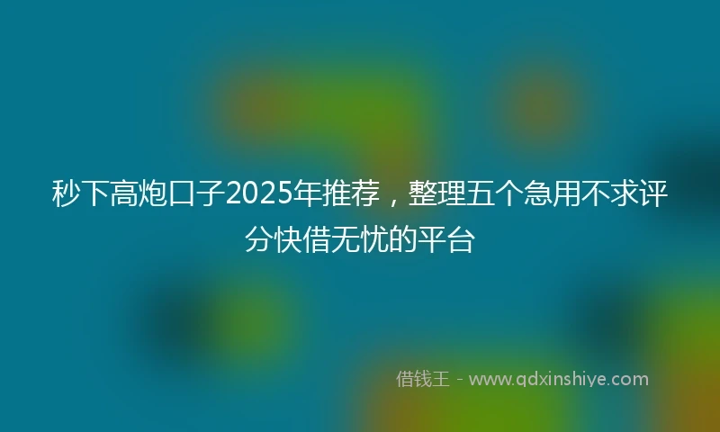 秒下高炮口子2025年推荐，整理五个急用不求评分快借无忧的平台