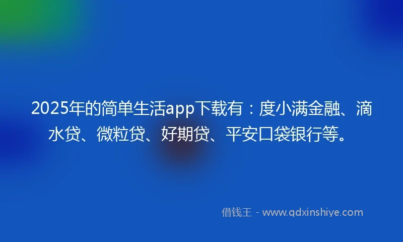 2025年的简单生活app下载有：度小满金融、滴水贷、微粒贷、好期贷、平安口袋银行等。