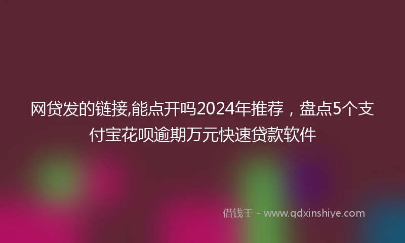 网贷发的链接,能点开吗2024年推荐，盘点5个支付宝花呗逾期万元快速贷款软件