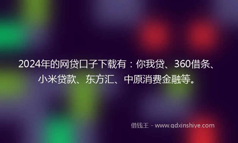 2024年的网贷口子下载有：你我贷、360借条、小米贷款、东方汇、中原消费金融等。