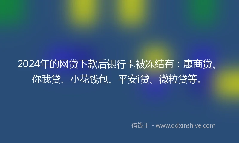 2024年的网贷下款后银行卡被冻结有:惠商贷、你我贷、小花钱包、平安i贷、微粒贷等。
