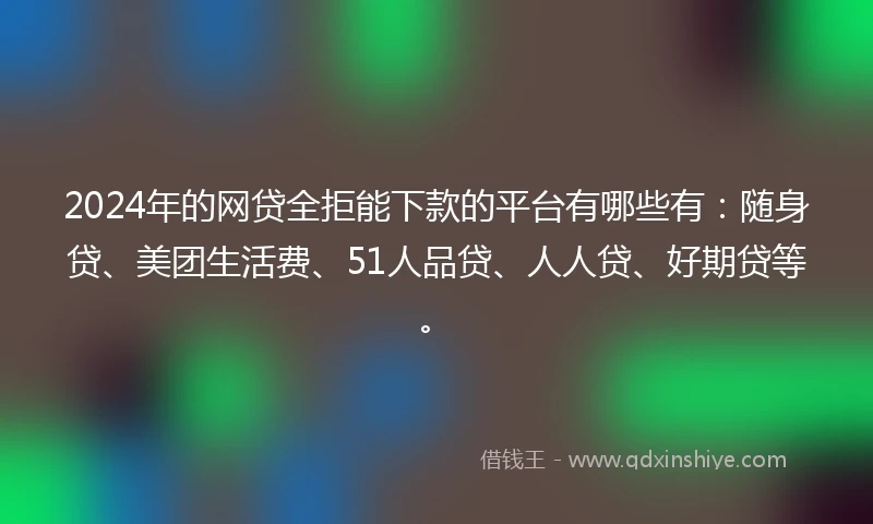 2024年的网贷全拒能下款的平台有哪些有：随身贷、美团生活费、51人品贷、人人贷、好期贷等。