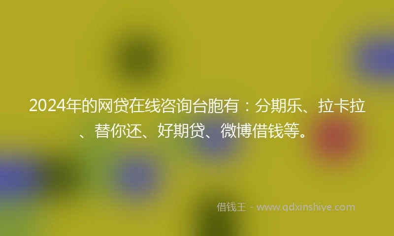 2024年的网贷在线咨询台胞有：分期乐、拉卡拉、替你还、好期贷、微博借钱等。