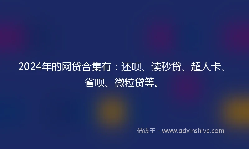 2024年的网贷合集有：还呗、读秒贷、超人卡、省呗、微粒贷等。