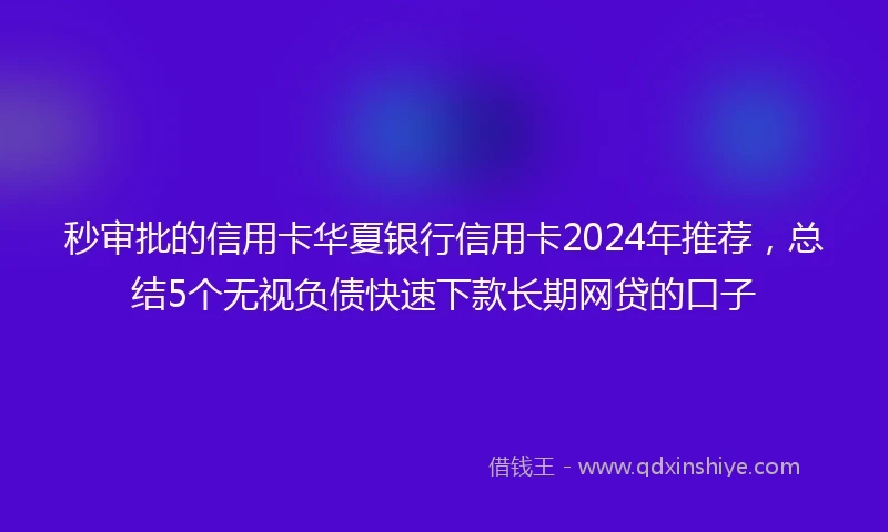 秒审批的信用卡华夏银行信用卡2024年推荐，总结5个无视负债快速下款长期网贷的口子
