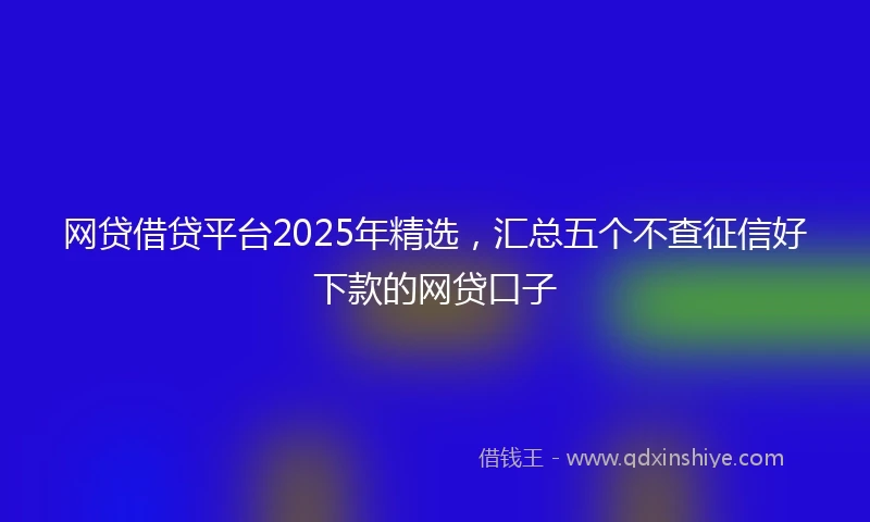网贷借贷平台2025年精选，汇总五个不查征信好下款的网贷口子