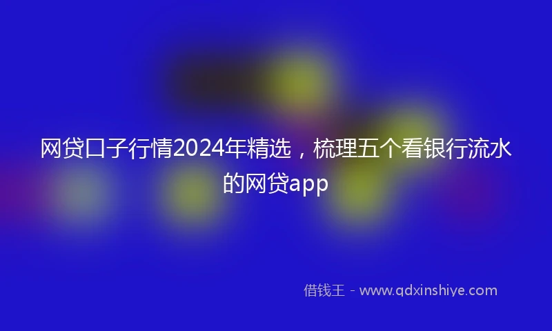 网贷口子行情2024年精选，梳理五个看银行流水的网贷app