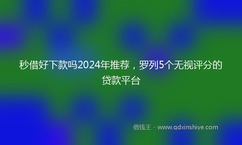 秒借好下款吗2024年推荐，罗列5个无视评分的贷款平台