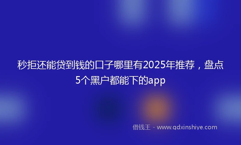 秒拒还能贷到钱的口子哪里有2025年推荐，盘点5个黑户都能下的app