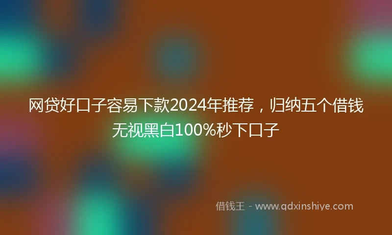 网贷好口子容易下款2024年推荐，归纳五个借钱无视黑白100%秒下口子