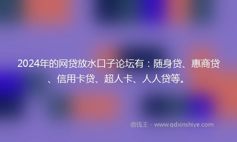 2024年的网贷放水口子论坛有：随身贷、惠商贷、信用卡贷、超人卡、人人贷等。