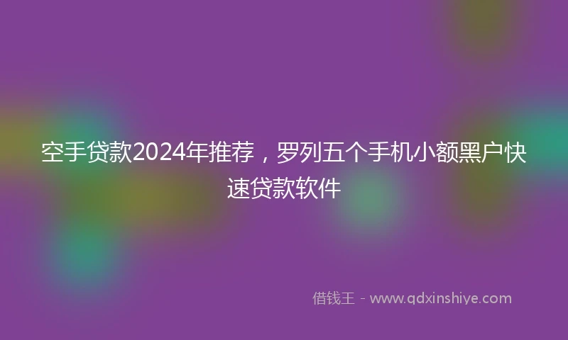 空手贷款2024年推荐，罗列五个手机小额黑户快速贷款软件