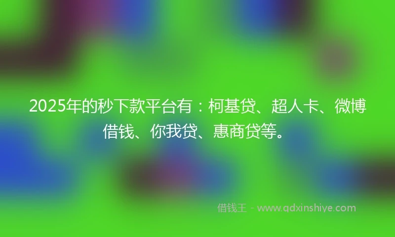 2025年的秒下款平台有：柯基贷、超人卡、微博借钱、你我贷、惠商贷等。