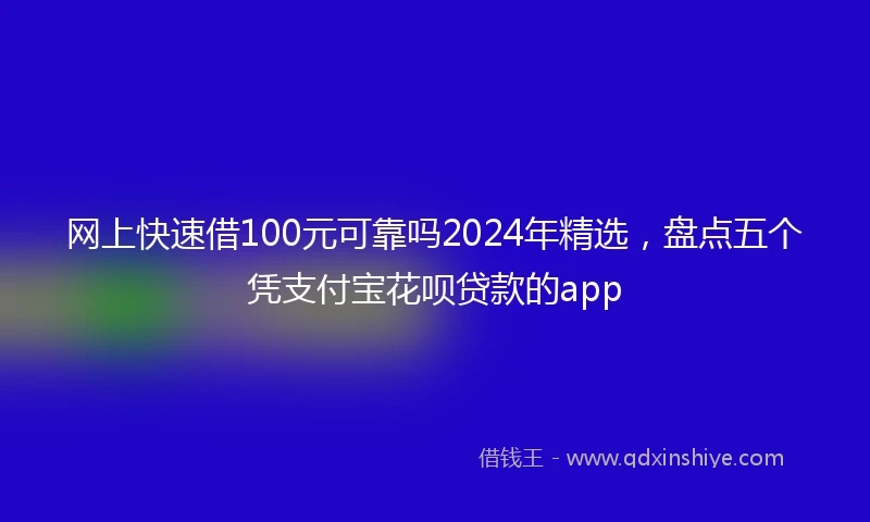 网上快速借100元可靠吗2024年精选，盘点五个凭支付宝花呗贷款的app