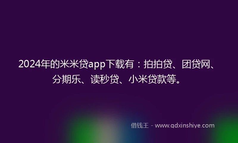 2024年的米米贷app下载有：拍拍贷、团贷网、分期乐、读秒贷、小米贷款等。