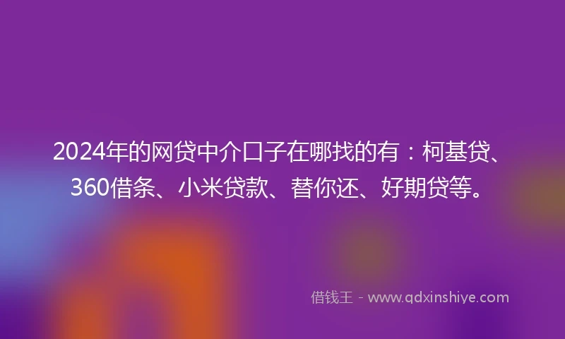2024年的网贷中介口子在哪找的有：柯基贷、360借条、小米贷款、替你还、好期贷等。