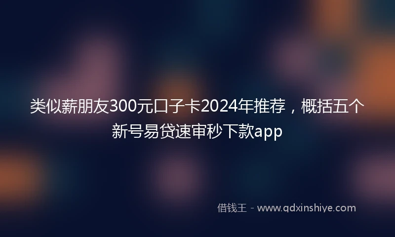 类似薪朋友300元口子卡2024年推荐，概括五个新号易贷速审秒下款app