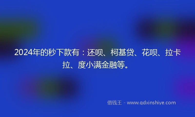 2024年的秒下款有：还呗、柯基贷、花呗、拉卡拉、度小满金融等。