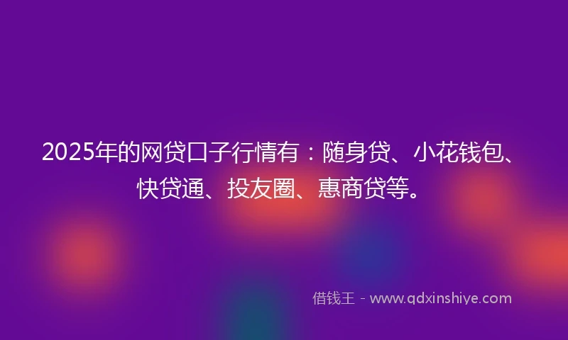 2025年的网贷口子行情有：随身贷、小花钱包、快贷通、投友圈、惠商贷等。